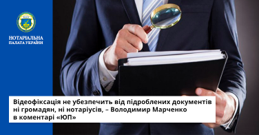 Відеофіксація не убезпечить від підроблених документів ні громадян, ні нотаріусів, – Володимир Марченко в коментарі «ЮП»